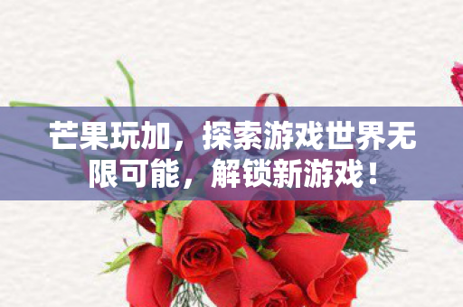 芒果玩加,探索游戏世界无限可能,解锁新游戏! 芒果玩加,探索游戏世界无限可能,解锁新游戏!