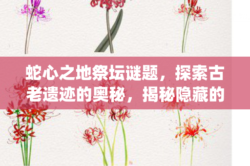 蛇心之地祭坛谜题，探索古老遗迹的奥秘，揭秘隐藏的秘密{遗迹之谜}