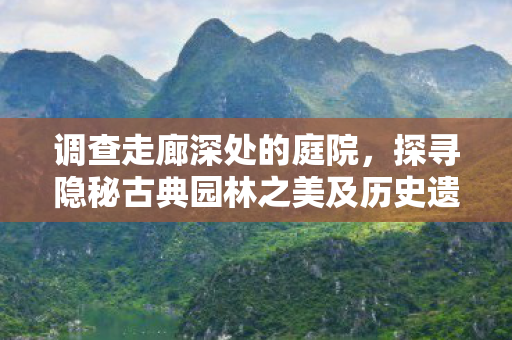 调查走廊深处的庭院，探寻隐秘古典园林之美及历史遗迹