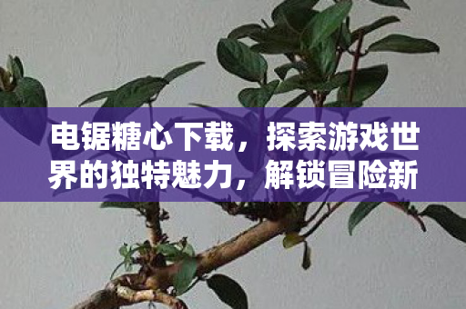 电锯糖心下载,探索游戏世界的独特魅力,解锁冒险新篇章! 电锯糖心下载,探索游戏世界的独特魅力,解锁冒险新篇章!
