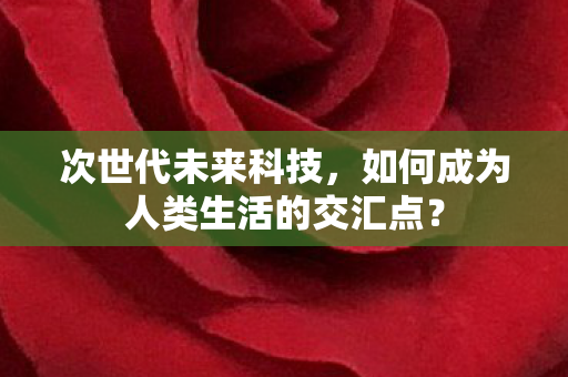次世代未来科技,如何成为人类生活的交汇点? 次世代未来科技,如何成为人类生活的交汇点?