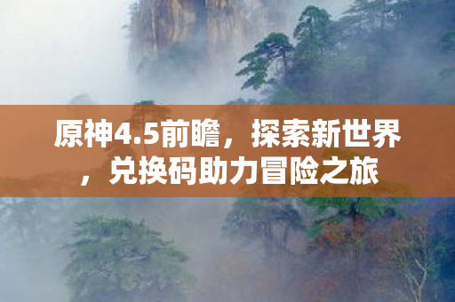 原神4.5前瞻，探索新世界，兑换码助力冒险之旅