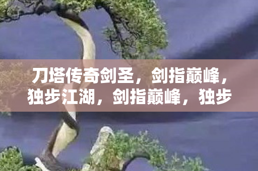 刀塔传奇剑圣，剑指巅峰，独步江湖，剑指巅峰，独步江湖，刀塔传奇剑圣的传奇之路