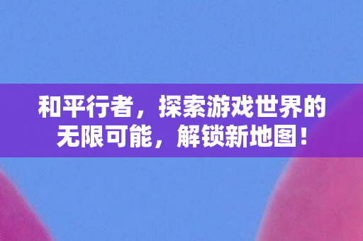 和平行者，探索游戏世界的无限可能，解锁新地图！