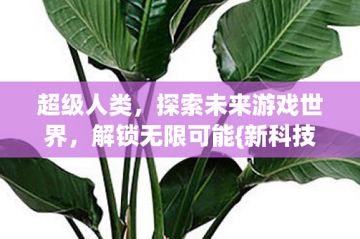 超级人类，探索未来游戏世界，解锁无限可能{新科技}