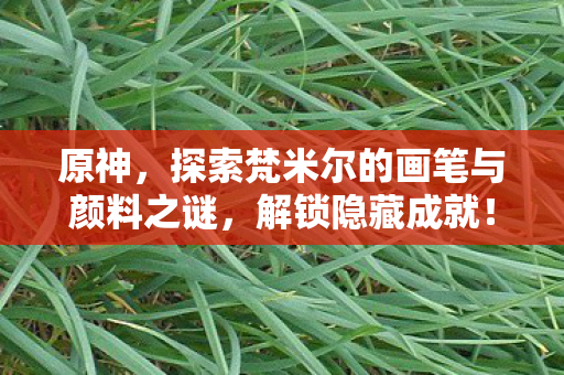 原神，探索梵米尔的画笔与颜料之谜，解锁隐藏成就！