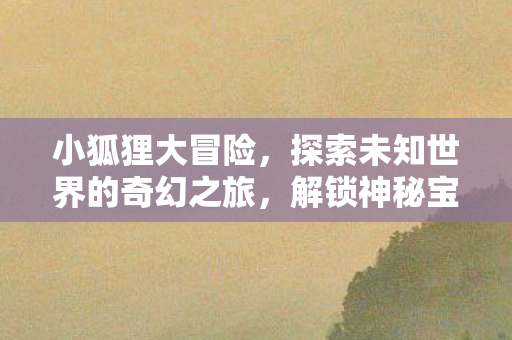 小狐狸大冒险,探索未知世界的奇幻之旅,解锁神秘宝藏! 小狐狸大冒险,探索未知世界的奇幻之旅,解锁神秘宝藏!
