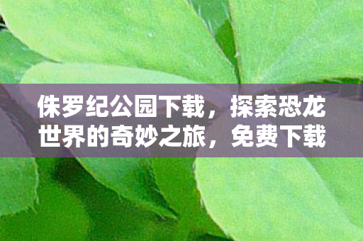 侏罗纪公园下载，探索恐龙世界的奇妙之旅，免费下载尽享震撼体验！