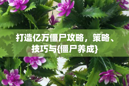 打造亿万僵尸攻略，策略、技巧与{僵尸养成}