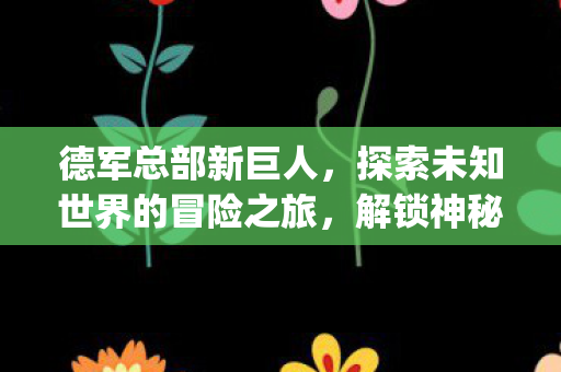 德军总部新巨人，探索未知世界的冒险之旅，解锁神秘{遗迹}