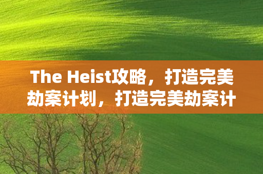 The Heist攻略,打造完美劫案计划,打造完美劫案计划,The Heist攻略 The Heist攻略,打造完美劫案计划,打造完美劫案计划,The Heist攻略