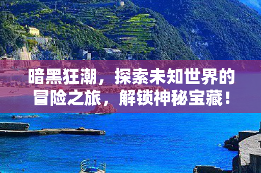 暗黑狂潮,探索未知世界的冒险之旅,解锁神秘宝藏! 暗黑狂潮,探索未知世界的冒险之旅,解锁神秘宝藏!