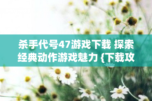 杀手代号47游戏下载 探索经典动作游戏魅力 {下载攻略}