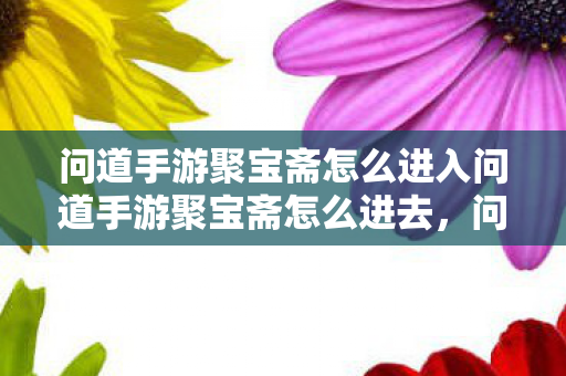 问道手游聚宝斋怎么进入问道手游聚宝斋怎么进去,问道手游聚宝斋进入方法 问道手游聚宝斋怎么进入问道手游聚宝斋怎么进去,问道手游聚宝斋进入方法