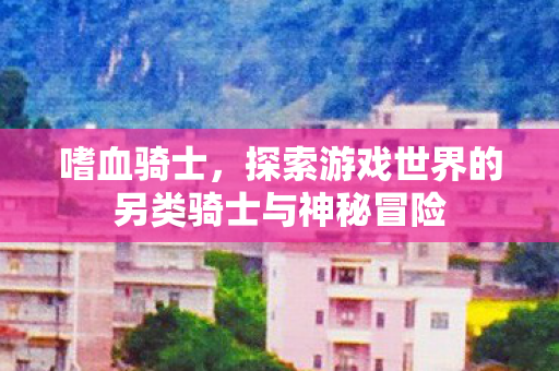 嗜血骑士，探索游戏世界的另类骑士与神秘冒险