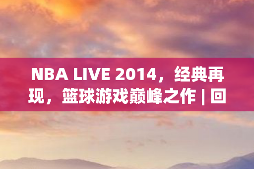 NBA LIVE 2014,经典再现,篮球游戏巅峰之作 | 回顾经典,重温热血比赛 NBA LIVE 2014,经典再现,篮球游戏巅峰之作 | 回顾经典,重温热血比赛