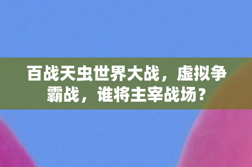 百战天虫世界大战，虚拟争霸战，谁将主宰战场？