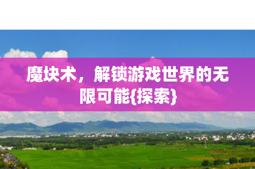 魔块术，解锁游戏世界的无限可能{探索}