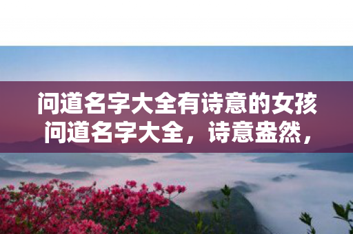 问道名字大全有诗意的女孩问道名字大全，诗意盎然，独具匠心，诗意女孩问道名字大全，独具匠心，诗意盎然