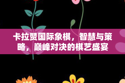 卡拉赞国际象棋，智慧与策略，巅峰对决的棋艺盛宴