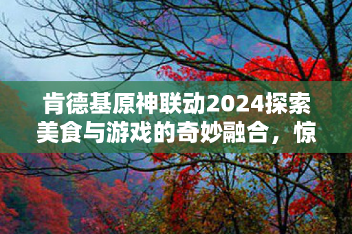 肯德基原神联动2024探索美食与游戏的奇妙融合，惊喜套餐限时上线！