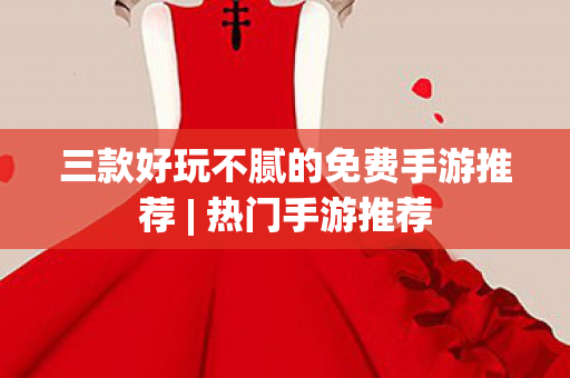 三款好玩不腻的免费手游推荐 | 热门手游推荐
