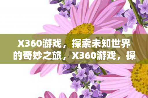 X360游戏，探索未知世界的奇妙之旅，X360游戏，探索未知世界的奇妙之旅