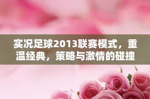 实况足球2013联赛模式，重温经典，策略与激情的碰撞，解锁新战术！