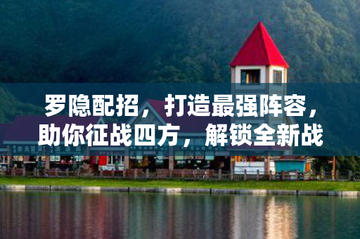 罗隐配招，打造最强阵容，助你征战四方，解锁全新战术搭配！
