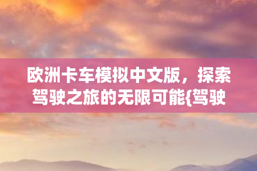 欧洲卡车模拟中文版,探索驾驶之旅的无限可能{驾驶乐趣} 欧洲卡车模拟中文版,探索驾驶之旅的无限可能{驾驶乐趣}