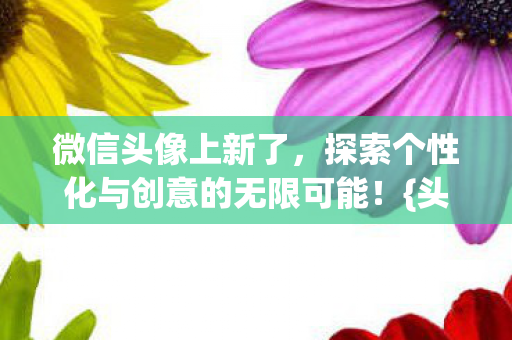 微信头像上新了，探索个性化与创意的无限可能！{头像设计灵感}