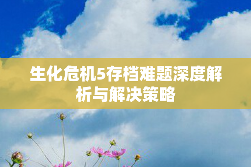 生化危机5存档难题深度解析与解决策略