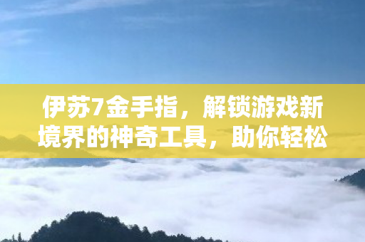 伊苏7金手指，解锁游戏新境界的神奇工具，助你轻松通关！