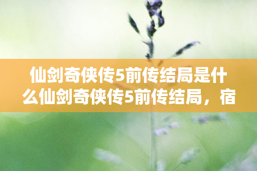 仙剑奇侠传5前传结局是什么仙剑奇侠传5前传结局，宿命与传承的交织，仙剑奇侠传5前传结局，宿命与传承的交织