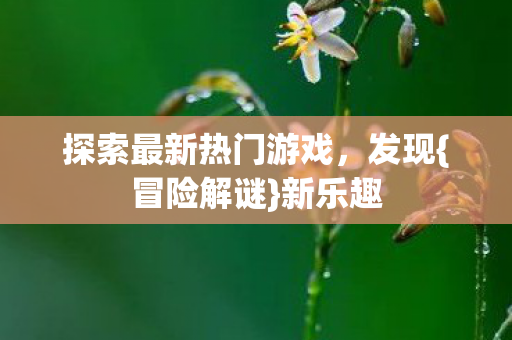 探索最新热门游戏，发现{冒险解谜}新乐趣