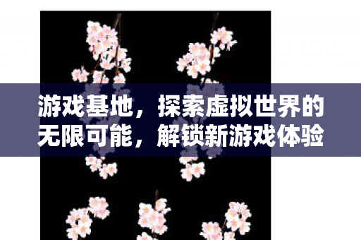 游戏基地,探索虚拟世界的无限可能,解锁新游戏体验! 游戏基地,探索虚拟世界的无限可能,解锁新游戏体验!