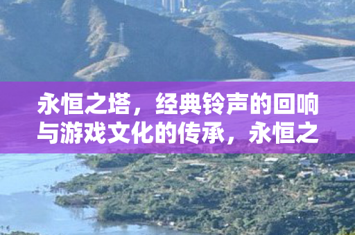 永恒之塔，经典铃声的回响与游戏文化的传承，永恒之塔，经典铃声的回响与游戏文化的传承