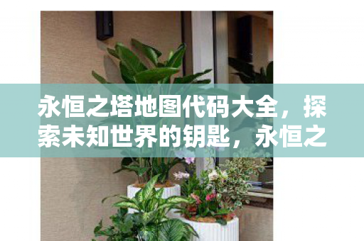 永恒之塔地图代码大全,探索未知世界的钥匙,永恒之塔地图代码全解析,解锁未知世界的神秘钥匙 永恒之塔地图代码大全,探索未知世界的钥匙,永恒之塔地图代码全解析,解锁未知世界的神秘钥匙