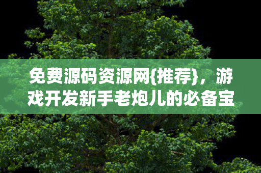 免费源码资源网{推荐}，游戏开发新手老炮儿的必备宝库