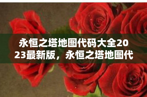 永恒之塔地图代码大全2023最新版,永恒之塔地图代码大全2023版,掌握最新地图信息 永恒之塔地图代码大全2023最新版,永恒之塔地图代码大全2023版,掌握最新地图信息