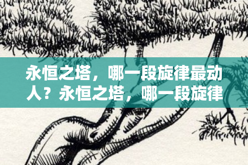 永恒之塔,哪一段旋律最动人?永恒之塔,哪一段旋律最动人? 永恒之塔,哪一段旋律最动人?永恒之塔,哪一段旋律最动人?