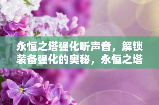 永恒之塔强化听声音,解锁装备强化的奥秘,永恒之塔,听声音解锁装备强化奥秘 永恒之塔强化听声音,解锁装备强化的奥秘,永恒之塔,听声音解锁装备强化奥秘