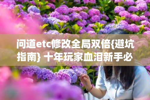 问道etc修改全局双倍{避坑指南} 十年玩家血泪新手必看 问道etc修改全局双倍{避坑指南} 十年玩家血泪新手必看