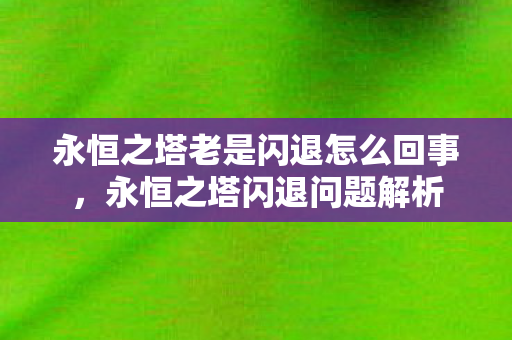 永恒之塔老是闪退怎么回事,永恒之塔闪退问题解析 永恒之塔老是闪退怎么回事,永恒之塔闪退问题解析