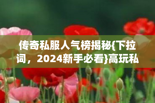 传奇私服人气榜揭秘{下拉词,2024新手必看}高玩私藏Top5 传奇私服人气榜揭秘{下拉词,2024新手必看}高玩私藏Top5