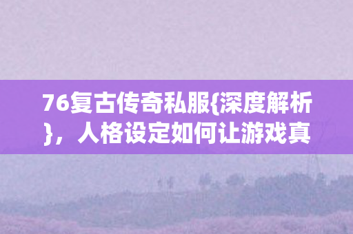 76复古传奇私服{深度解析},人格设定如何让游戏真香? 76复古传奇私服{深度解析},人格设定如何让游戏真香?