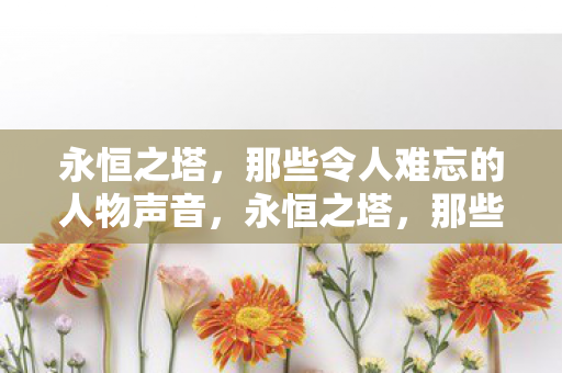 永恒之塔，那些令人难忘的人物声音，永恒之塔，那些令人难以忘怀的角色之声