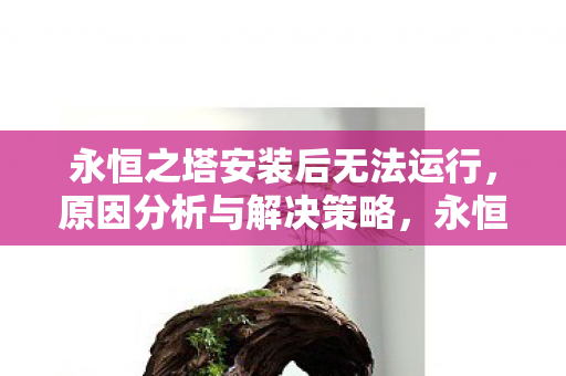 永恒之塔安装后无法运行，原因分析与解决策略，永恒之塔安装后无法运行的原因及解决策略