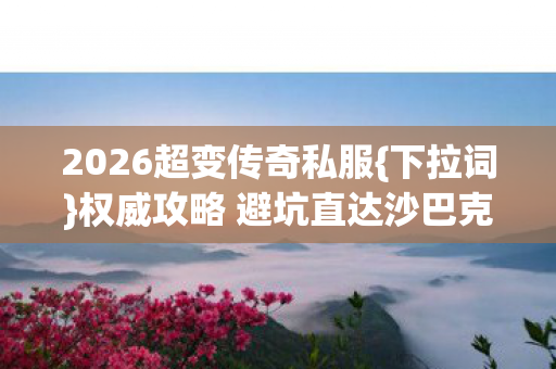 权威攻略 避坑直达沙巴克图片