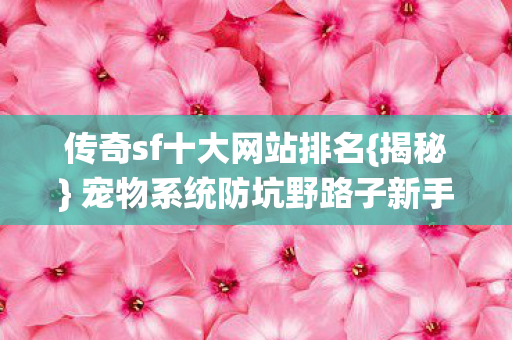 传奇sf十大网站排名{揭秘} 宠物系统防坑野路子新手必看 传奇sf十大网站排名{揭秘} 宠物系统防坑野路子新手必看